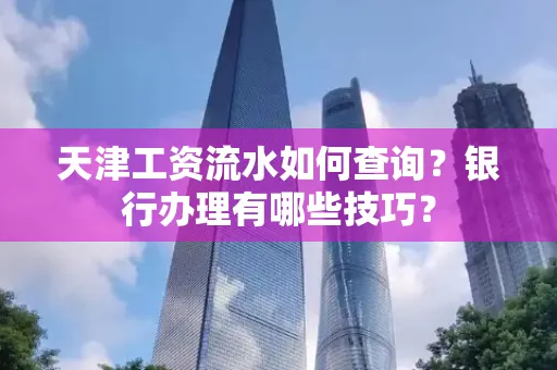 天津工资流水如何查询?银行办理有哪些技巧?